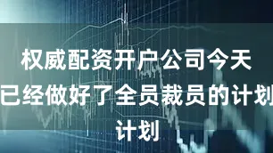 权威配资开户公司今天已经做好了全员裁员的计划