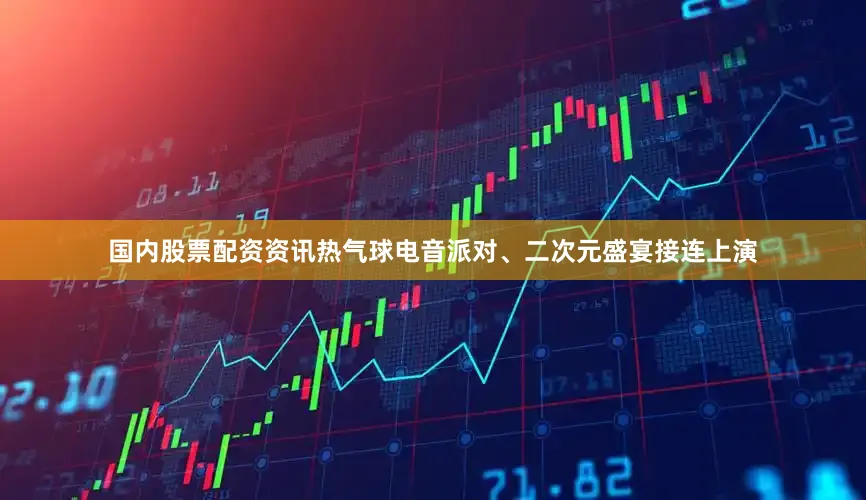 国内股票配资资讯热气球电音派对、二次元盛宴接连上演
