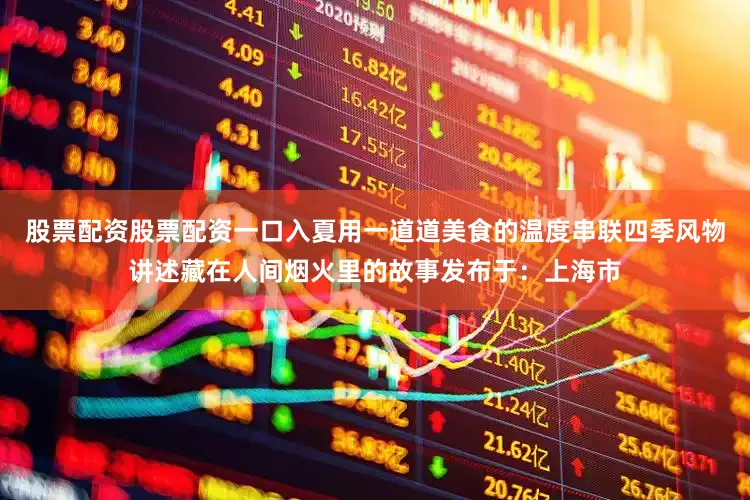 股票配资股票配资一口入夏用一道道美食的温度串联四季风物讲述藏在人间烟火里的故事发布于：上海市