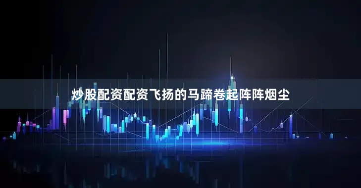 炒股配资配资飞扬的马蹄卷起阵阵烟尘
