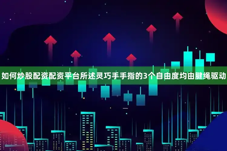 如何炒股配资配资平台所述灵巧手手指的3个自由度均由腱绳驱动
