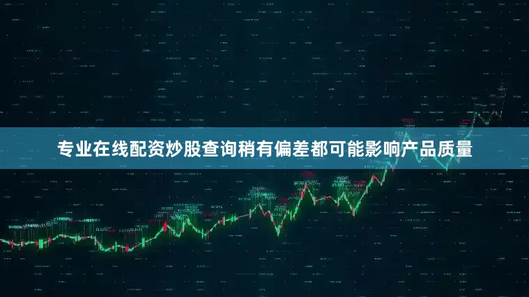 专业在线配资炒股查询稍有偏差都可能影响产品质量