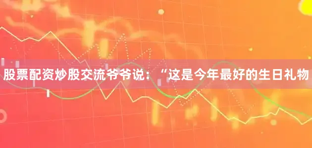 股票配资炒股交流爷爷说：“这是今年最好的生日礼物