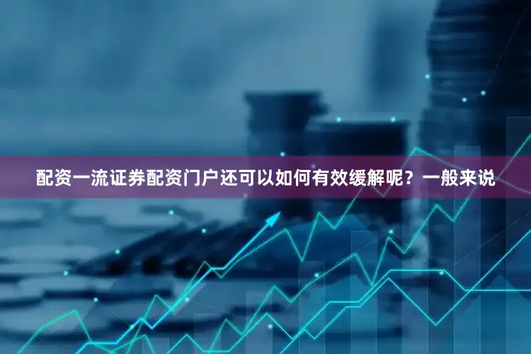 配资一流证券配资门户还可以如何有效缓解呢？一般来说