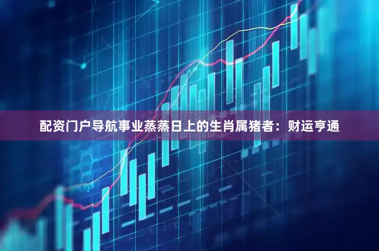 配资门户导航事业蒸蒸日上的生肖属猪者：财运亨通