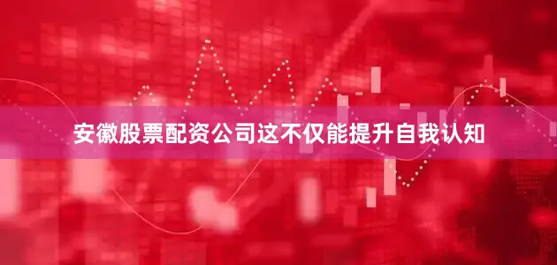安徽股票配资公司这不仅能提升自我认知