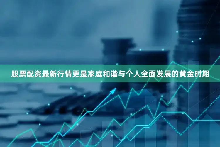 股票配资最新行情更是家庭和谐与个人全面发展的黄金时期
