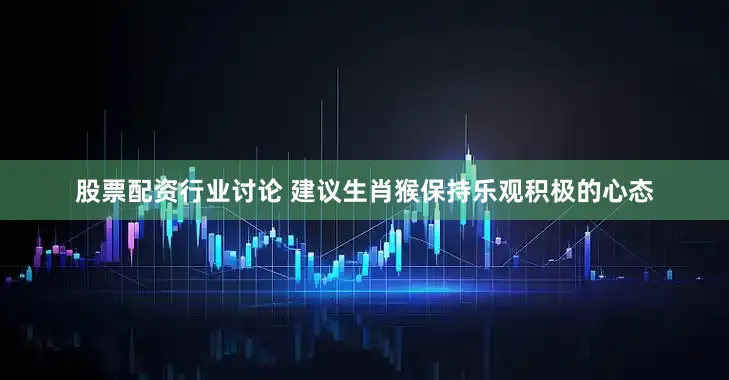 股票配资行业讨论 建议生肖猴保持乐观积极的心态