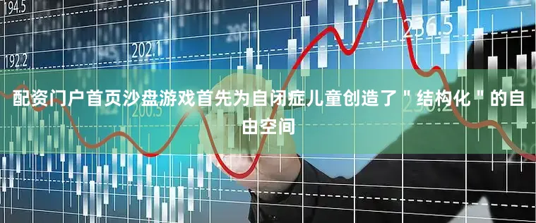 配资门户首页沙盘游戏首先为自闭症儿童创造了＂结构化＂的自由空间